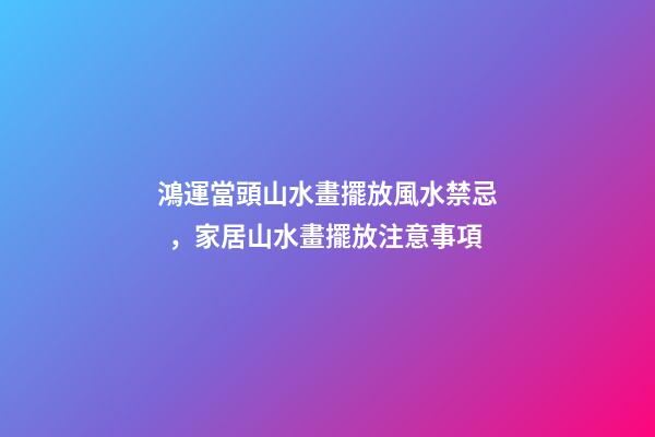 鴻運當頭山水畫擺放風水禁忌，家居山水畫擺放注意事項